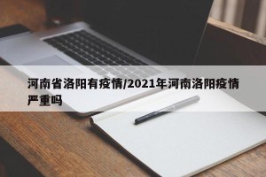 河南省洛阳有疫情/2021年河南洛阳疫情严重吗