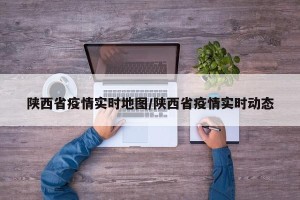 陕西省疫情实时地图/陕西省疫情实时动态