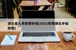 湖北省人民疫情补贴(2021疫情湖北补贴政策)