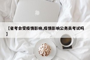 【省考会受疫情影响,疫情影响公务员考试吗】
