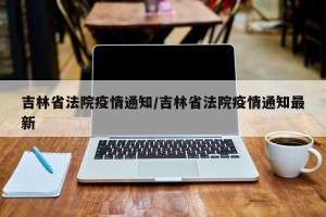 吉林省法院疫情通知/吉林省法院疫情通知最新