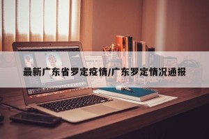 最新广东省罗定疫情/广东罗定情况通报