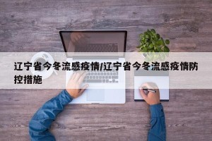 辽宁省今冬流感疫情/辽宁省今冬流感疫情防控措施