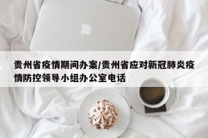 贵州省疫情期间办案/贵州省应对新冠肺炎疫情防控领导小组办公室电话