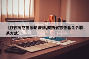 【陕西省慈善捐助疫情,陕西省慈善基金会联系方式】