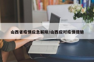 山西省疫情应急解除/山西应对疫情措施