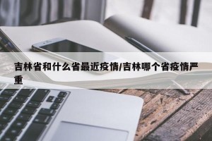 吉林省和什么省最近疫情/吉林哪个省疫情严重