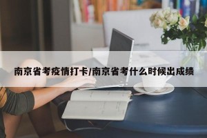 南京省考疫情打卡/南京省考什么时候出成绩