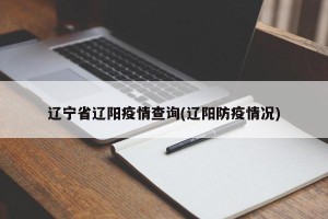 辽宁省辽阳疫情查询(辽阳防疫情况)