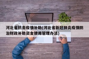 河北省抗击疫情补助(河北省新冠肺炎疫情防治财政补助资金使用管理办法)