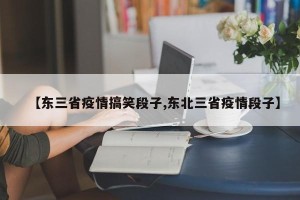 【东三省疫情搞笑段子,东北三省疫情段子】