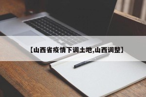 【山西省疫情下调土地,山西调整】