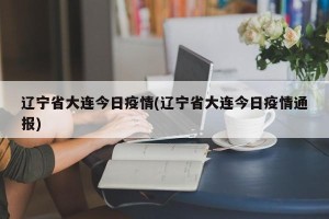 辽宁省大连今日疫情(辽宁省大连今日疫情通报)