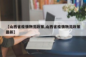 【山西省疫情物流政策,山西省疫情物流政策最新】