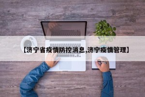 【济宁省疫情防控消息,济宁疫情管理】
