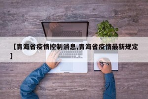 【青海省疫情控制消息,青海省疫情最新规定】