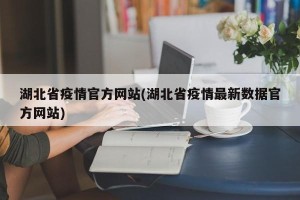 湖北省疫情官方网站(湖北省疫情最新数据官方网站)