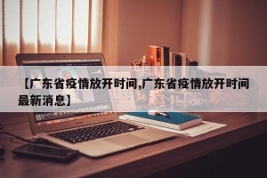 【广东省疫情放开时间,广东省疫情放开时间最新消息】