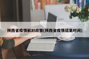 陕西省疫情解封政策(陕西省疫情结束时间)