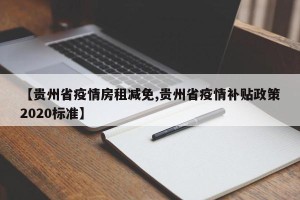 【贵州省疫情房租减免,贵州省疫情补贴政策2020标准】