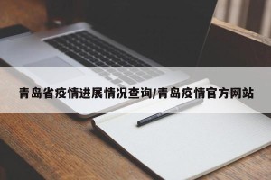 青岛省疫情进展情况查询/青岛疫情官方网站