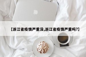 【浙江省疫情严重没,浙江省疫情严重吗?】
