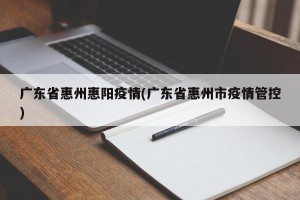 广东省惠州惠阳疫情(广东省惠州市疫情管控)