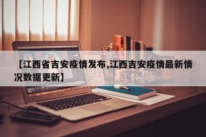 【江西省吉安疫情发布,江西吉安疫情最新情况数据更新】