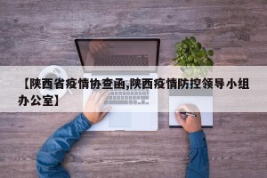 【陕西省疫情协查函,陕西疫情防控领导小组办公室】