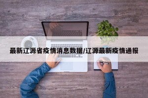最新辽源省疫情消息数据/辽源最新疫情通报