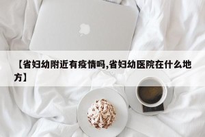 【省妇幼附近有疫情吗,省妇幼医院在什么地方】