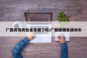 广西疫情其他省支援了吗/广西疫情支援城市
