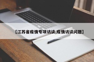 【江苏省疫情专项访谈,疫情访谈问题】