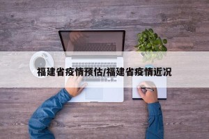 福建省疫情预估/福建省疫情近况