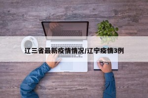 辽三省最新疫情情况/辽宁疫情3例