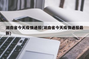湖南省今天疫情通报(湖南省今天疫情通报最新)