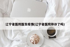 辽宁省医院医生疫情(辽宁省医院停诊了吗)