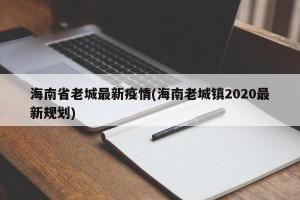 海南省老城最新疫情(海南老城镇2020最新规划)