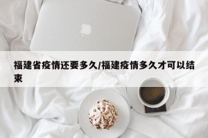 福建省疫情还要多久/福建疫情多久才可以结束