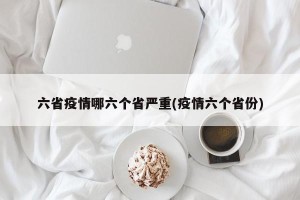 六省疫情哪六个省严重(疫情六个省份)