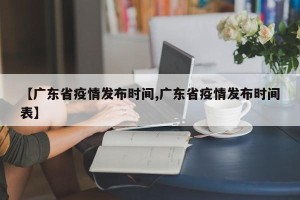 【广东省疫情发布时间,广东省疫情发布时间表】