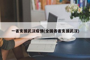 一省支援武汉疫情(全国各省支援武汉)