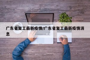 广东省复工最新疫情/广东省复工最新疫情消息
