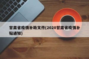 甘肃省疫情补助文件(2020甘肃省疫情补贴通知)