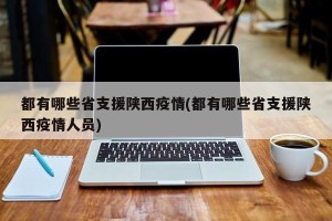 都有哪些省支援陕西疫情(都有哪些省支援陕西疫情人员)