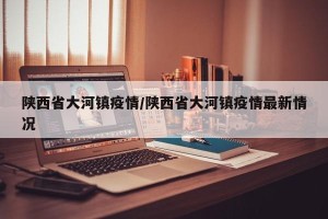陕西省大河镇疫情/陕西省大河镇疫情最新情况