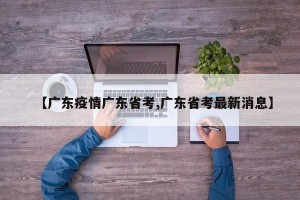 【广东疫情广东省考,广东省考最新消息】