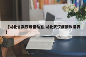 【湖北省武汉疫情动态,湖北武汉疫情数据表】