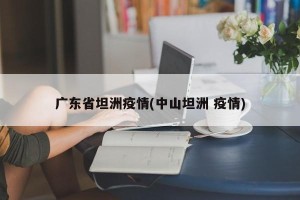 广东省坦洲疫情(中山坦洲 疫情)