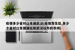 疫情多少省对口支援武汉(疫情发生后,多少个省对口支援湖北除武汉以外的市州)